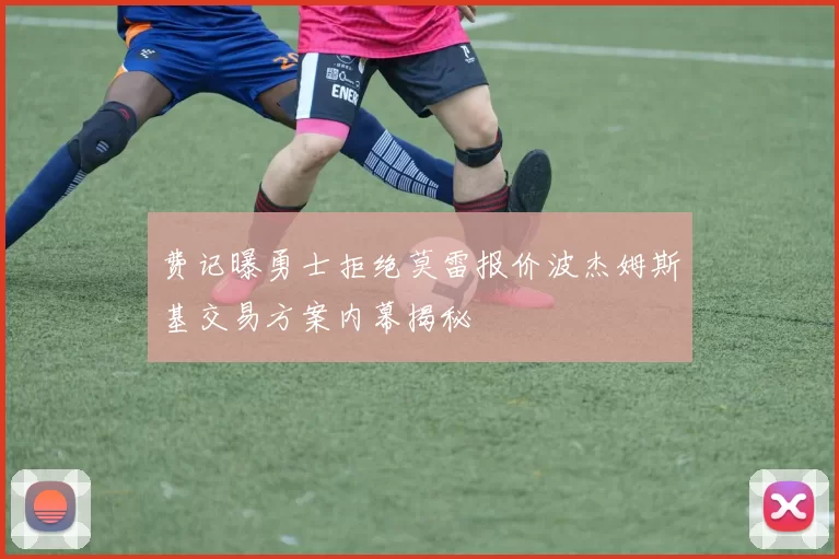 费记曝勇士拒绝莫雷报价波杰姆斯基交易方案内幕揭秘