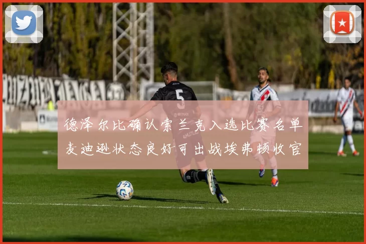 德泽尔比确认索兰克入选比赛名单麦迪逊状态良好可出战埃弗顿收官战