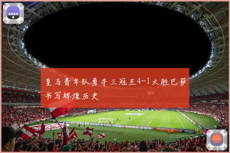 皇马青年队勇夺三冠王4-1大胜巴萨书写辉煌历史