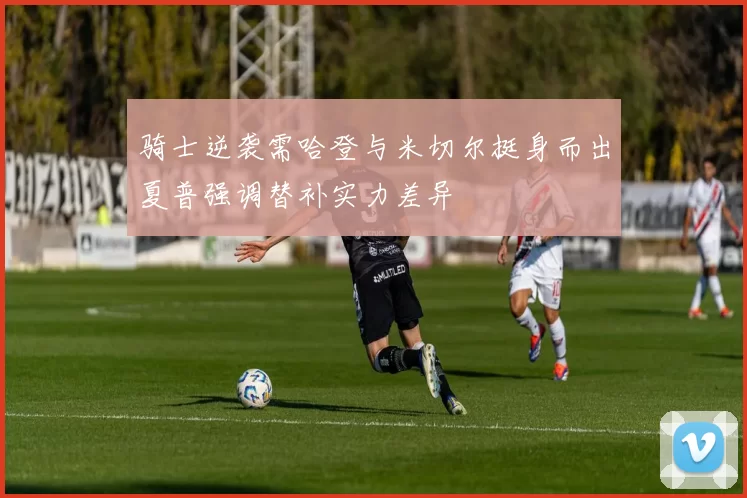 骑士逆袭需哈登与米切尔挺身而出夏普强调替补实力差异