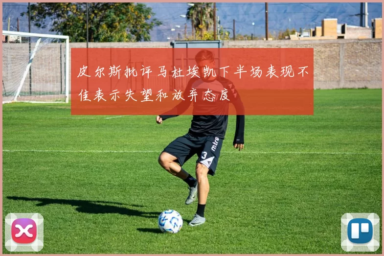 皮尔斯批评马杜埃凯下半场表现不佳表示失望和放弃态度