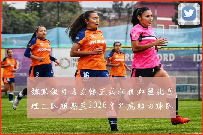 魏家傲与马龙健正式租借加盟北京理工队租期至2026年年底助力球队发展