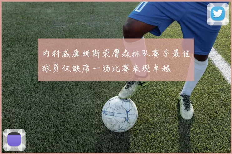 内科威廉姆斯荣膺森林队赛季最佳球员仅缺席一场比赛表现卓越