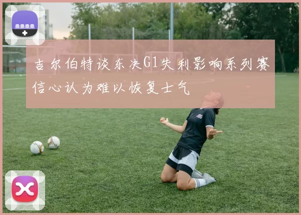 吉尔伯特谈东决G1失利影响系列赛信心认为难以恢复士气
