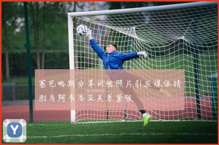 塞巴略斯分享训练照片引发媒体猜测与阿韦洛亚关系紧张