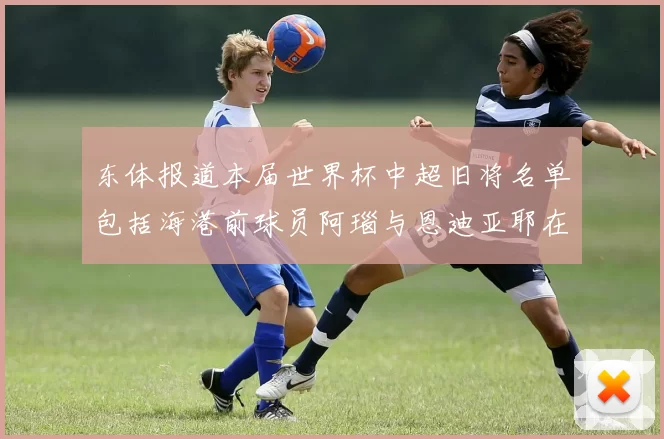 东体报道本届世界杯中超旧将名单包括海港前球员阿瑙与恩迪亚耶在内的10位球员