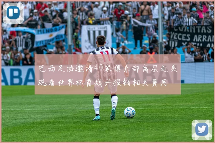 巴西足协邀请40家俱乐部高层赴美观看世界杯首战并报销相关费用